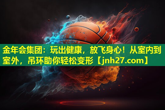 玩出健康，放飞身心！从室内到室外，吊环助你轻松变形